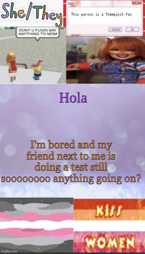 T-T | Hola; I'm bored and my friend next to me is doing a test still soooooooo anything going on? | image tagged in elise s beautiful template mwah | made w/ Imgflip meme maker