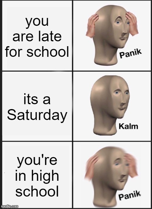 Panik Kalm Panik | you are late for school; its a Saturday; you're in high school | image tagged in memes,panik kalm panik | made w/ Imgflip meme maker