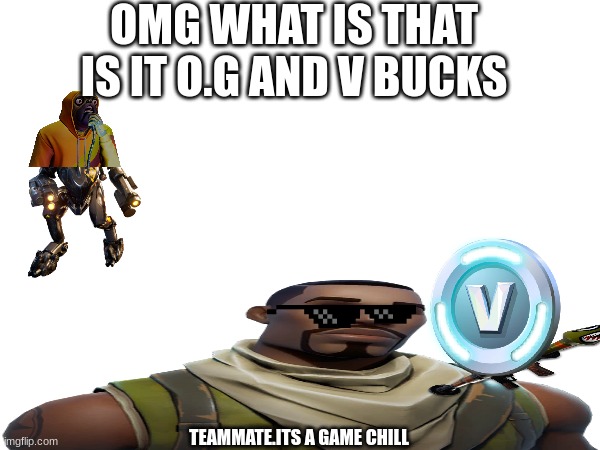finding a o.g be like | OMG WHAT IS THAT IS IT O.G AND V BUCKS; TEAMMATE.ITS A GAME CHILL | image tagged in fortnite | made w/ Imgflip meme maker