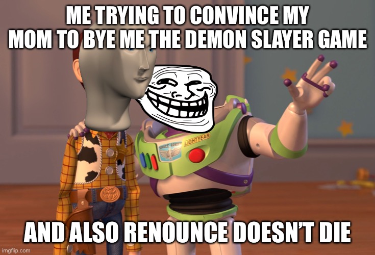 X, X Everywhere | ME TRYING TO CONVINCE MY MOM TO BYE ME THE DEMON SLAYER GAME; AND ALSO RENOUNCE DOESN’T DIE | image tagged in memes,x x everywhere | made w/ Imgflip meme maker