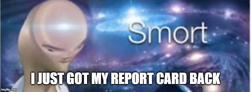 i got a GPA of 3.9 | I JUST GOT MY REPORT CARD BACK | image tagged in meme man smort | made w/ Imgflip meme maker