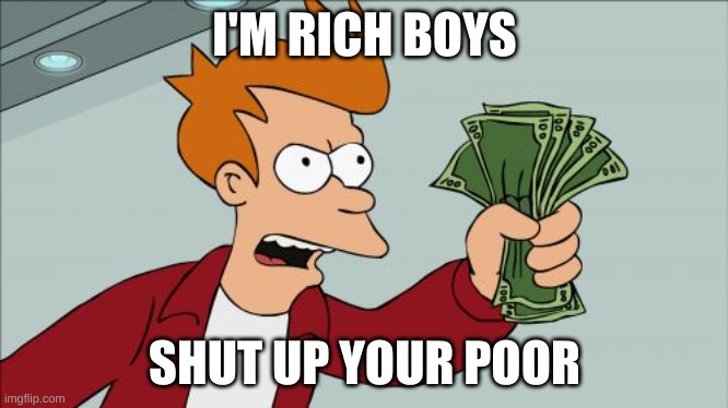 Shut Up And Take My Money Fry | I'M RICH BOYS; SHUT UP YOUR POOR | image tagged in memes,shut up and take my money fry | made w/ Imgflip meme maker