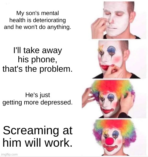 Clown Applying Makeup | My son's mental health is deteriorating and he won't do anything. I'll take away his phone, that's the problem. He's just getting more depressed. Screaming at him will work. | image tagged in memes,clown applying makeup | made w/ Imgflip meme maker