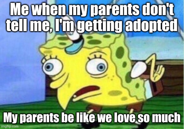 Mocking Spongebob | Me when my parents don't tell me, I'm getting adopted; My parents be like we love so much | image tagged in memes,mocking spongebob | made w/ Imgflip meme maker