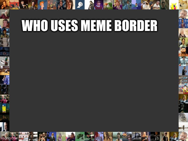 WHO USES MEME BORDER | made w/ Imgflip meme maker