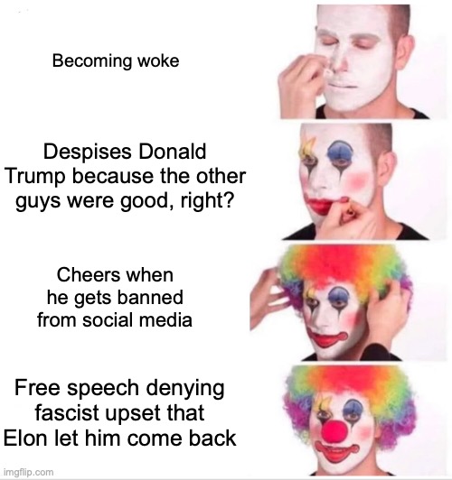 woke clown, free speech |  Becoming woke; Despises Donald Trump because the other guys were good, right? Cheers when he gets banned from social media; Free speech denying fascist upset that Elon let him come back | image tagged in memes,clown applying makeup,free speech,fascist | made w/ Imgflip meme maker