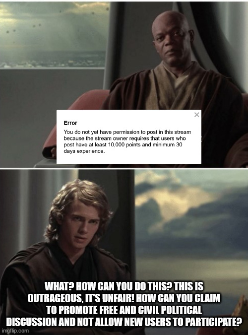 Politics_Redux... | WHAT? HOW CAN YOU DO THIS? THIS IS OUTRAGEOUS, IT'S UNFAIR! HOW CAN YOU CLAIM TO PROMOTE FREE AND CIVIL POLITICAL DISCUSSION AND NOT ALLOW NEW USERS TO PARTICIPATE? | image tagged in jedi council rank | made w/ Imgflip meme maker