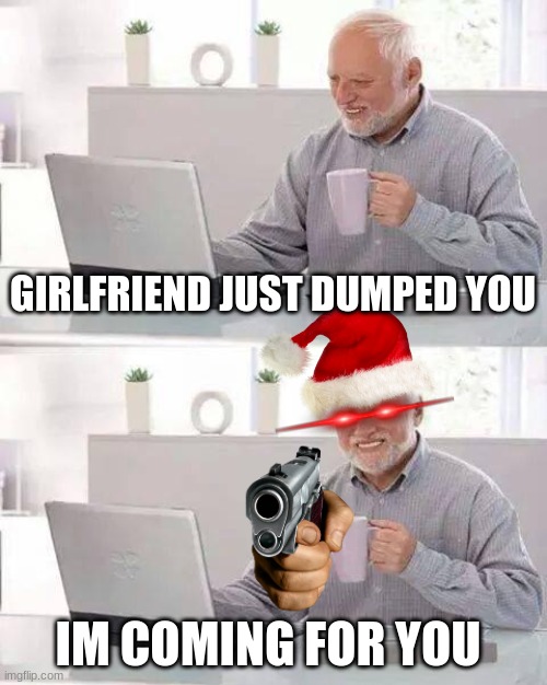 Don't Dump me you Scrooge! | GIRLFRIEND JUST DUMPED YOU; IM COMING FOR YOU | image tagged in memes,hide the pain harold,girlfriend,dumpster | made w/ Imgflip meme maker