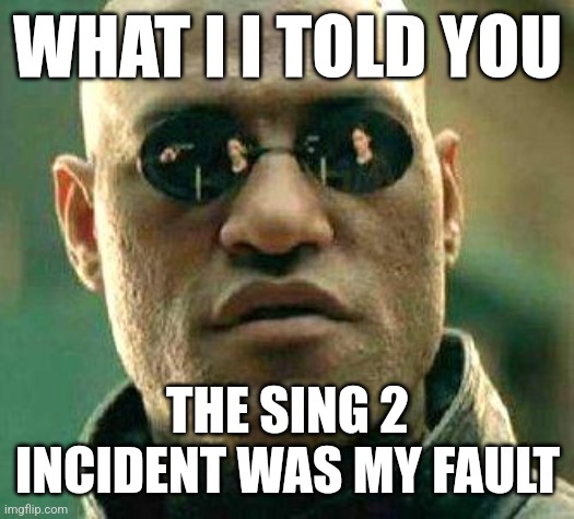 If* | WHAT I I TOLD YOU; THE SING 2 INCIDENT WAS MY FAULT | image tagged in what if i told you | made w/ Imgflip meme maker