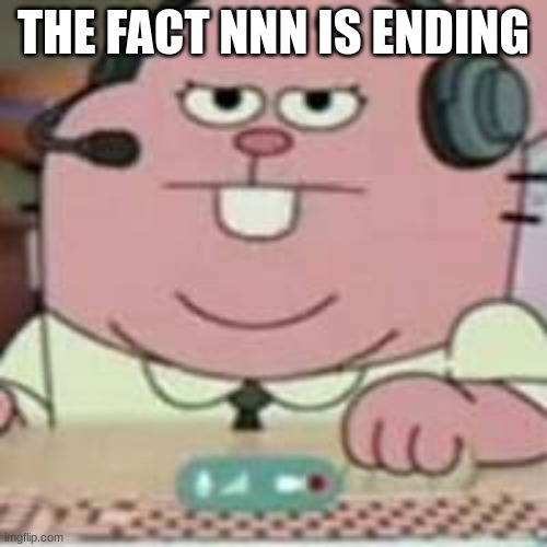 richard gaming | THE FACT NNN IS ENDING | image tagged in richard gaming | made w/ Imgflip meme maker