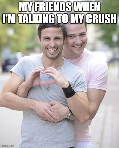 gay couple | MY FRIENDS WHEN I'M TALKING TO MY CRUSH | image tagged in gay couple | made w/ Imgflip meme maker