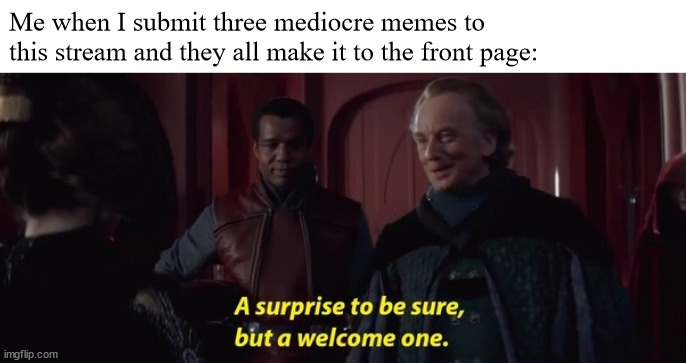 Having a small stream has its perks ig | Me when I submit three mediocre memes to this stream and they all make it to the front page: | image tagged in a surprise to be sure | made w/ Imgflip meme maker