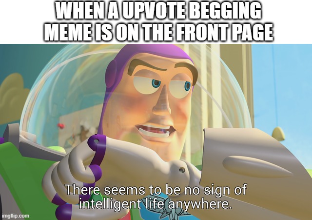 true | WHEN A UPVOTE BEGGING MEME IS ON THE FRONT PAGE | image tagged in there seems to be no sign of intelligent life anywhere | made w/ Imgflip meme maker