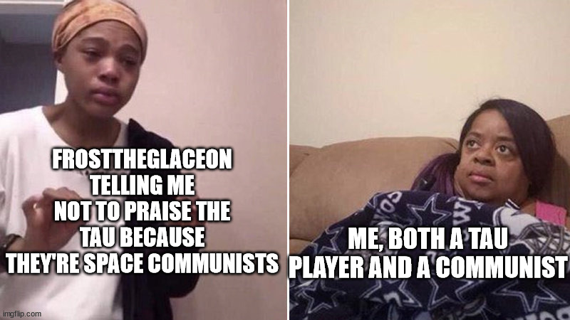 Well, Democratic Socialist, but you get the idea. | FROSTTHEGLACEON TELLING ME NOT TO PRAISE THE TAU BECAUSE THEY'RE SPACE COMMUNISTS; ME, BOTH A TAU PLAYER AND A COMMUNIST | image tagged in me explaining to my mom | made w/ Imgflip meme maker