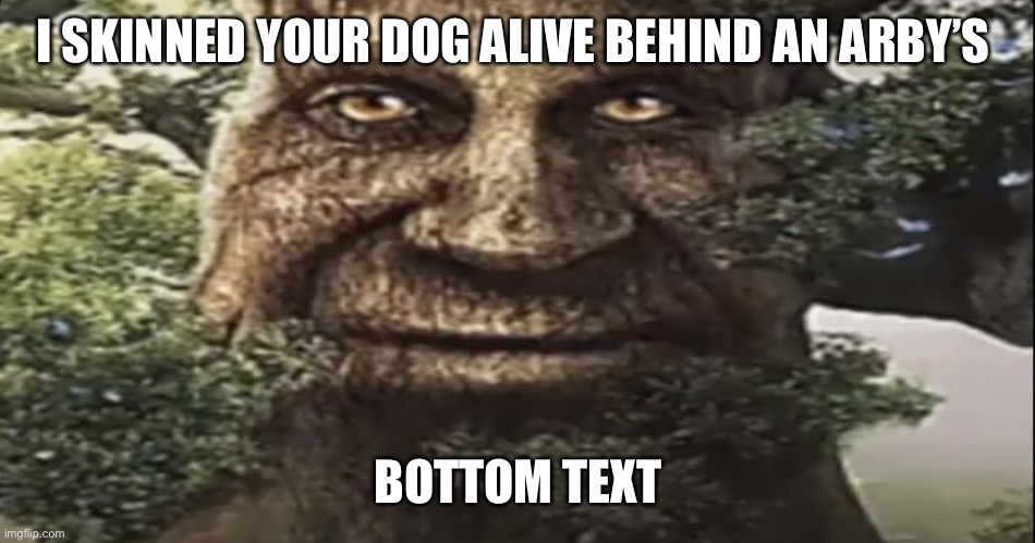 Funni | I SKINNED YOUR DOG ALIVE BEHIND AN ARBY’S; BOTTOM TEXT | image tagged in wise mystical tree,funni | made w/ Imgflip meme maker