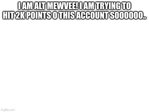 yes | I AM ALT MEWVEE! I AM TRYING TO HIT 2K POINTS O THIS ACCOUNT SOOOOOO.. | image tagged in yes | made w/ Imgflip meme maker
