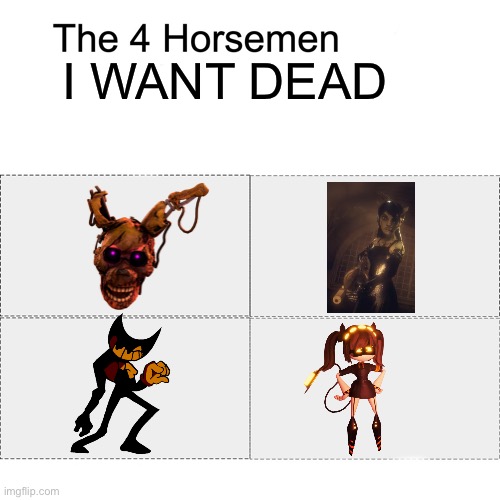 Can they just stay dead? | I WANT DEAD | image tagged in four horsemen,fnaf,murder drones,purple guy,bendy,bendy and the ink machine | made w/ Imgflip meme maker