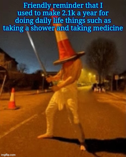 Cone man | Friendly reminder that I used to make 2.1k a year for doing daily life things such as taking a shower and taking medicine | image tagged in cone man | made w/ Imgflip meme maker