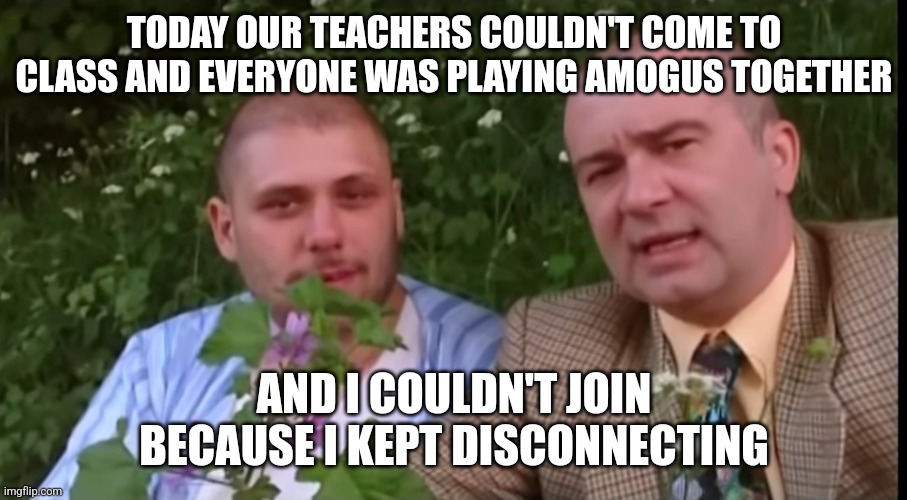 The worst thing ever. | TODAY OUR TEACHERS COULDN'T COME TO CLASS AND EVERYONE WAS PLAYING AMOGUS TOGETHER; AND I COULDN'T JOIN BECAUSE I KEPT DISCONNECTING | image tagged in green screen bois | made w/ Imgflip meme maker