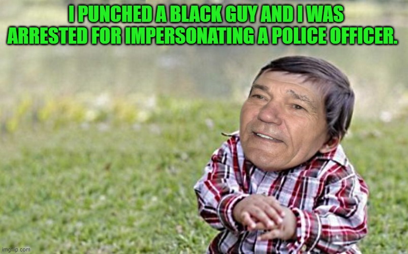 evil-kewlew-toddler | I PUNCHED A BLACK GUY AND I WAS ARRESTED FOR IMPERSONATING A POLICE OFFICER. | image tagged in evil-kewlew-toddler | made w/ Imgflip meme maker