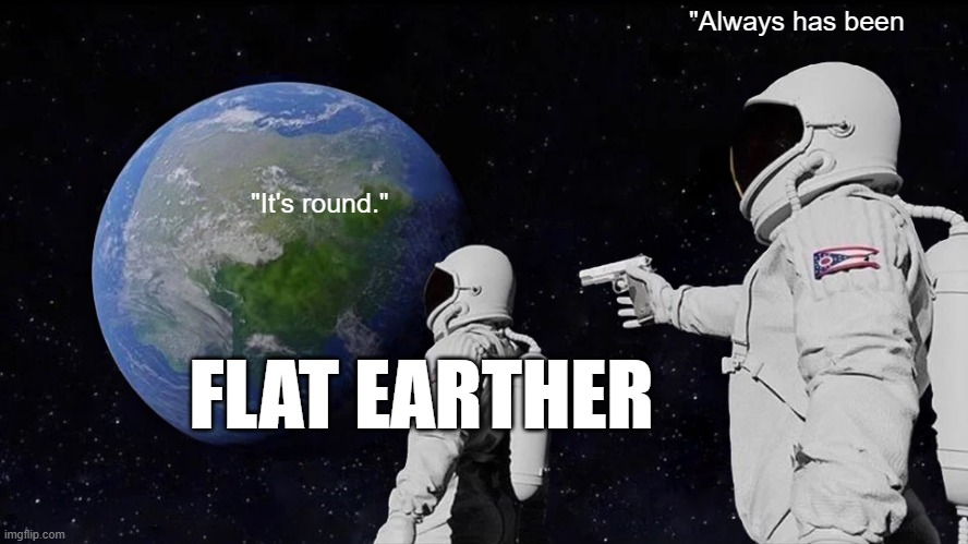 Always Has Been Meme | "Always has been; "It's round."; FLAT EARTHER | image tagged in memes,always has been | made w/ Imgflip meme maker