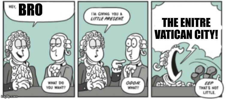 ... | BRO; THE ENITRE VATICAN CITY! | image tagged in the gift | made w/ Imgflip meme maker