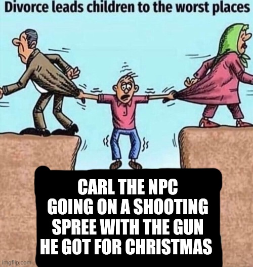 Divorce leads children to the worst places | CARL THE NPC GOING ON A SHOOTING SPREE WITH THE GUN HE GOT FOR CHRISTMAS | image tagged in divorce leads children to the worst places | made w/ Imgflip meme maker