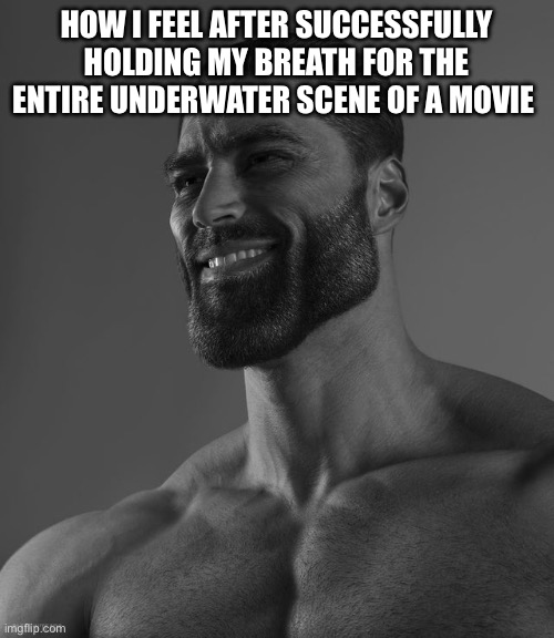 Giga Chad | HOW I FEEL AFTER SUCCESSFULLY HOLDING MY BREATH FOR THE ENTIRE UNDERWATER SCENE OF A MOVIE | image tagged in giga chad | made w/ Imgflip meme maker