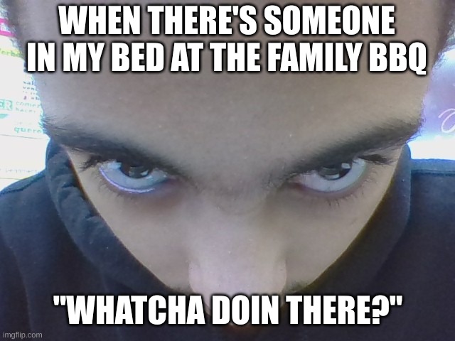 Family BBQ | WHEN THERE'S SOMEONE IN MY BED AT THE FAMILY BBQ; "WHATCHA DOIN THERE?" | image tagged in who are you | made w/ Imgflip meme maker