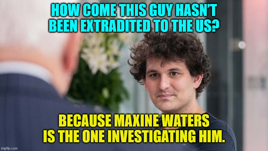 Scam Bankman Fried... | HOW COME THIS GUY HASN’T BEEN EXTRADITED TO THE US? BECAUSE MAXINE WATERS IS THE ONE INVESTIGATING HIM. | image tagged in liberal,criminals,government corruption | made w/ Imgflip meme maker