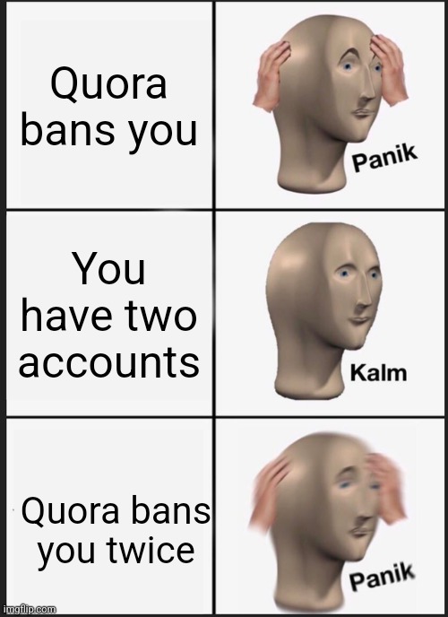 Quora bans suck | Quora bans you; You have two accounts; Quora bans you twice | image tagged in memes,panik kalm panik | made w/ Imgflip meme maker