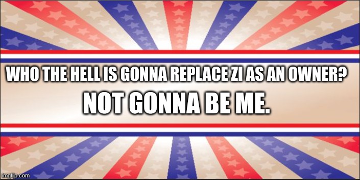 . | WHO THE HELL IS GONNA REPLACE ZI AS AN OWNER? NOT GONNA BE ME. | image tagged in presidential campaign sign | made w/ Imgflip meme maker