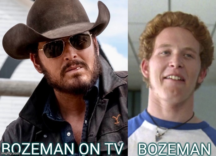 Rip In Real Life | BOZEMAN; BOZEMAN ON TV | image tagged in bozeman,rip,yellowstone,dazed and confused,cole hauser | made w/ Imgflip meme maker