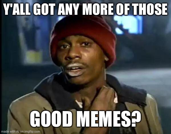 Y'all Got Any More Of That | Y'ALL GOT ANY MORE OF THOSE; GOOD MEMES? | image tagged in memes,y'all got any more of that | made w/ Imgflip meme maker