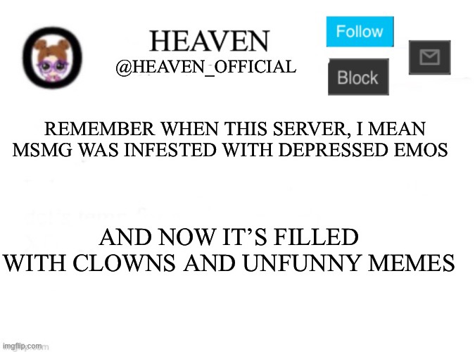 What happen to the user named church… did he leave | REMEMBER WHEN THIS SERVER, I MEAN MSMG WAS INFESTED WITH DEPRESSED EMOS; AND NOW IT’S FILLED WITH CLOWNS AND UNFUNNY MEMES | image tagged in heaven s template | made w/ Imgflip meme maker