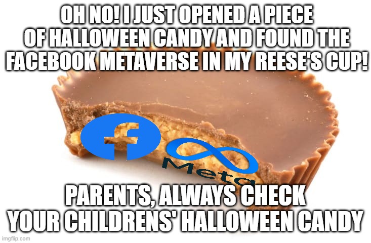 Opened halloween candy 2 months later and found this |  OH NO! I JUST OPENED A PIECE OF HALLOWEEN CANDY AND FOUND THE FACEBOOK METAVERSE IN MY REESE'S CUP! PARENTS, ALWAYS CHECK YOUR CHILDRENS' HALLOWEEN CANDY | image tagged in reese's,memes,halloween,candy | made w/ Imgflip meme maker