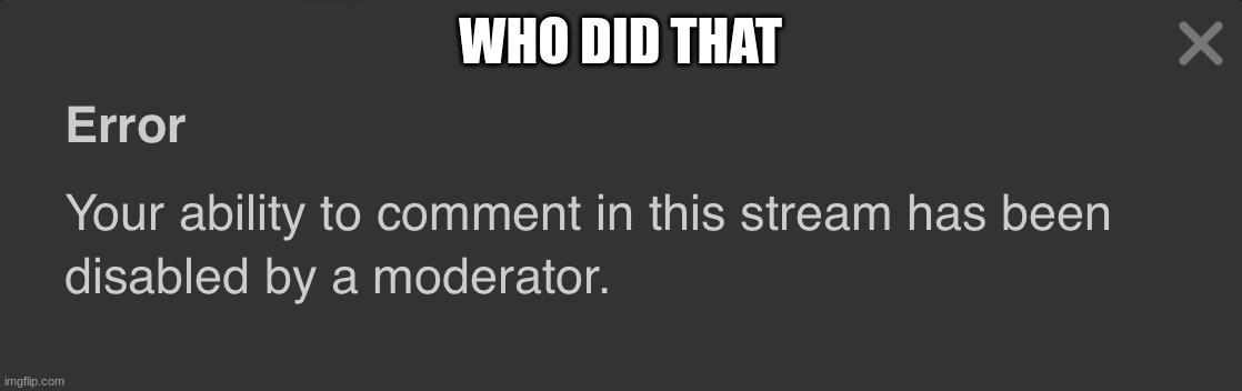 Your ability to comment in this stream has been disabled | WHO DID THAT | image tagged in your ability to comment in this stream has been disabled | made w/ Imgflip meme maker