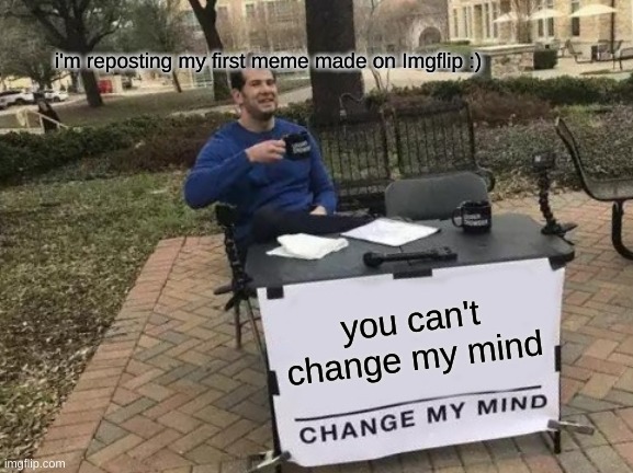 repost of my first meme | I'm reposting my first meme made on Imgflip :); you can't change my mind | image tagged in memes,change my mind | made w/ Imgflip meme maker