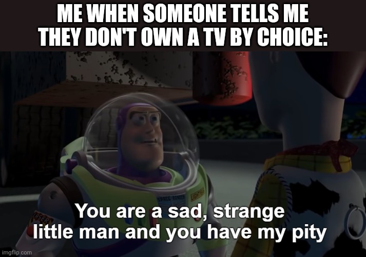 You are a sad, strange little man and you have my pity | ME WHEN SOMEONE TELLS ME THEY DON'T OWN A TV BY CHOICE: | image tagged in you are a sad strange little man and you have my pity | made w/ Imgflip meme maker