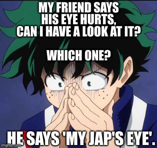 Look me in the eye | MY FRIEND SAYS
HIS EYE HURTS,
CAN I HAVE A LOOK AT IT?
 
WHICH ONE? HE SAYS 'MY JAP'S EYE'. | image tagged in suffering deku,eyes,trouble,friend | made w/ Imgflip meme maker