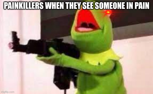 Painkillers | PAINKILLERS WHEN THEY SEE SOMEONE IN PAIN | image tagged in kermit with a gun | made w/ Imgflip meme maker