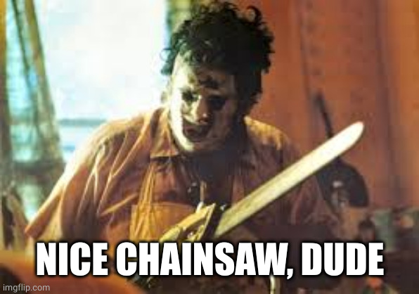 texas chainsaw | NICE CHAINSAW, DUDE | image tagged in texas chainsaw | made w/ Imgflip meme maker