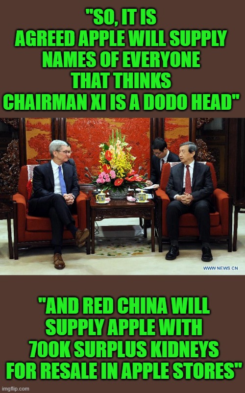 Yep | "SO, IT IS AGREED APPLE WILL SUPPLY NAMES OF EVERYONE THAT THINKS CHAIRMAN XI IS A DODO HEAD"; "AND RED CHINA WILL SUPPLY APPLE WITH 700K SURPLUS KIDNEYS FOR RESALE IN APPLE STORES" | image tagged in apple | made w/ Imgflip meme maker