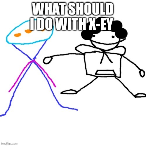 X-ey and Carlos | WHAT SHOULD I DO WITH X-EY | image tagged in x-ey and carlos | made w/ Imgflip meme maker