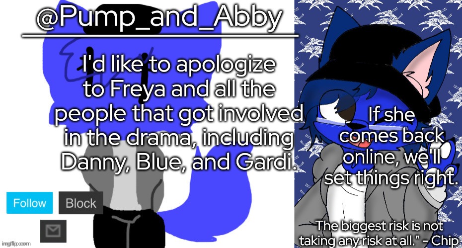 pump and abby | I'd like to apologize to Freya and all the people that got involved in the drama, including Danny, Blue, and Gardi. If she comes back online, we'll set things right. | image tagged in pump and abby | made w/ Imgflip meme maker