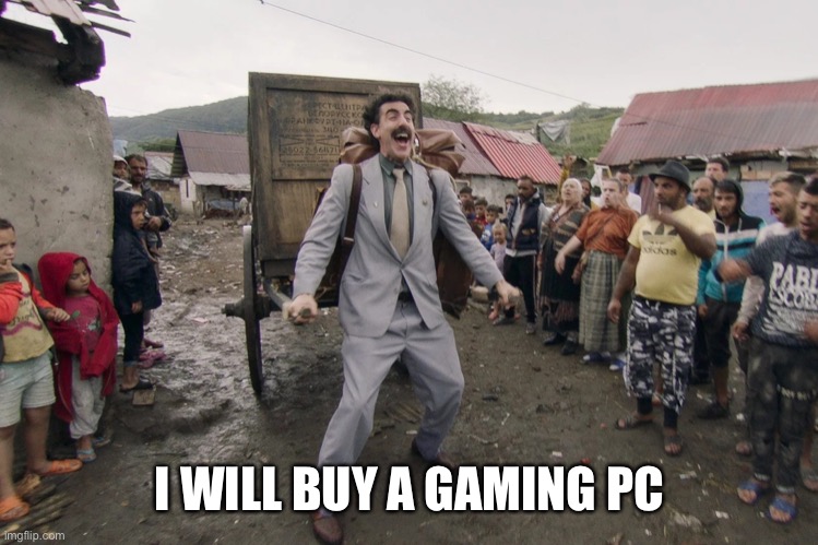 Borat i go to america | I WILL BUY A GAMING PC | image tagged in borat i go to america | made w/ Imgflip meme maker