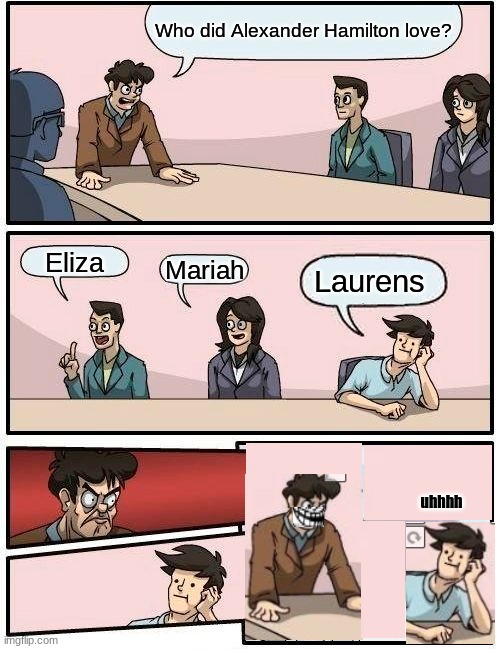 ship them in the comments |  Who did Alexander Hamilton love? Eliza; Mariah; Laurens; uhhhh | image tagged in memes,boardroom meeting suggestion,hamilton,lol,laurens | made w/ Imgflip meme maker