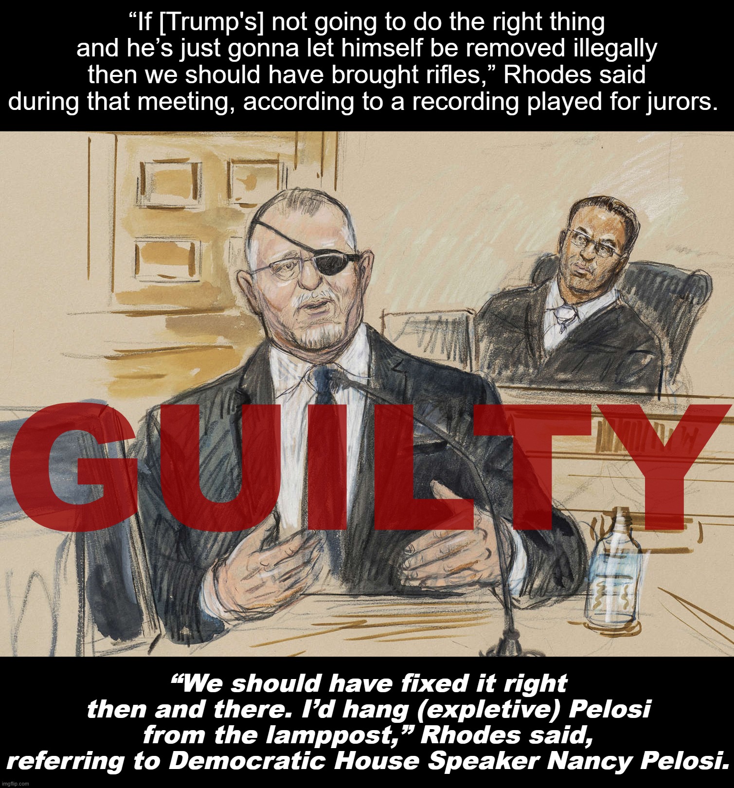 Oath Keeper Stewart Rhodes Jan. 6 Traitor Guilty | “If [Trump's] not going to do the right thing and he’s just gonna let himself be removed illegally then we should have brought rifles,” Rhodes said during that meeting, according to a recording played for jurors. GUILTY; “We should have fixed it right then and there. I’d hang (expletive) Pelosi from the lamppost,” Rhodes said, referring to Democratic House Speaker Nancy Pelosi. | image tagged in oath keeper stewart rhodes jan 6 traitor guilty | made w/ Imgflip meme maker