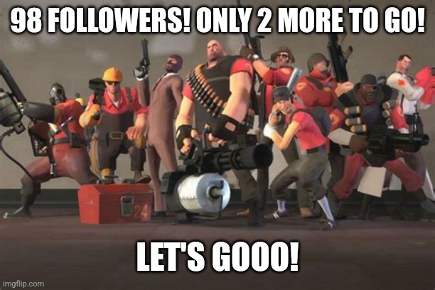 Team Fortress 2 | 98 FOLLOWERS! ONLY 2 MORE TO GO! LET'S GOOO! | image tagged in team fortress 2 | made w/ Imgflip meme maker