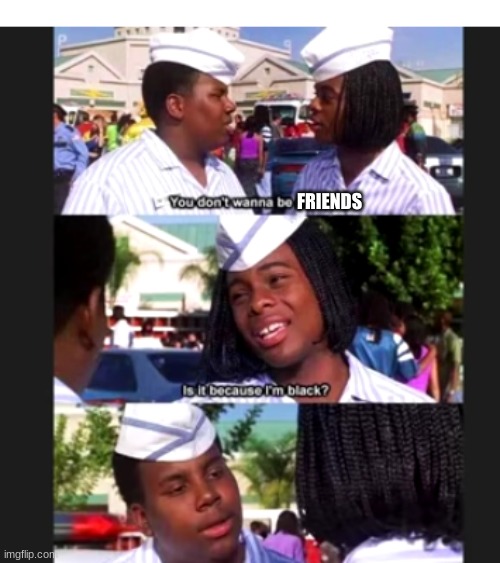 Dude what are you talking about | FRIENDS | image tagged in memes,is it because i am black,bro what you talking about,good burger,kenan thompson,kel mitchell | made w/ Imgflip meme maker